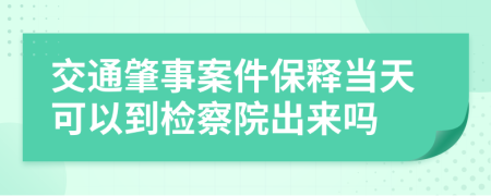 交通肇事案件保释当天可以到检察院出来吗