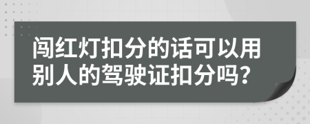 闯红灯扣分的话可以用别人的驾驶证扣分吗？