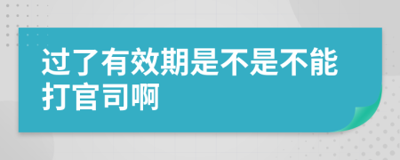 过了有效期是不是不能打官司啊