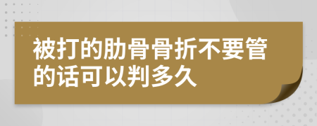 被打的肋骨骨折不要管的话可以判多久