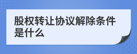 股权转让协议解除条件是什么