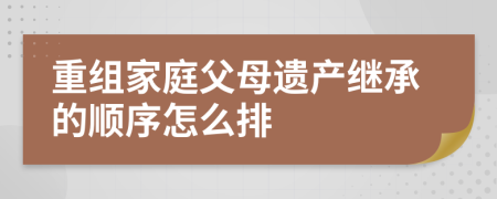 重组家庭父母遗产继承的顺序怎么排