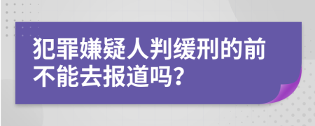 犯罪嫌疑人判缓刑的前不能去报道吗？