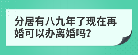 分居有八九年了现在再婚可以办离婚吗？