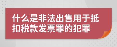 什么是非法出售用于抵扣税款发票罪的犯罪