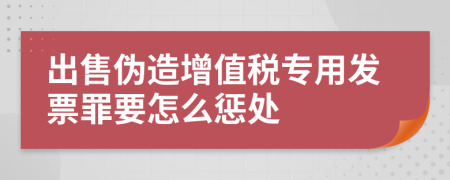 出售伪造增值税专用发票罪要怎么惩处