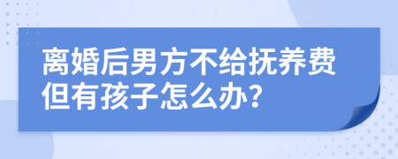 离婚后男方不给抚养费但有孩子怎么办？
