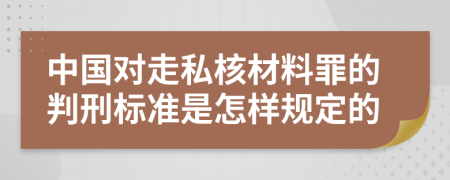 中国对走私核材料罪的判刑标准是怎样规定的