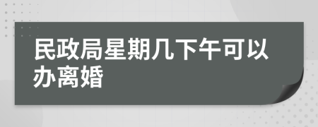 民政局星期几下午可以办离婚
