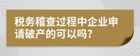 税务稽查过程中企业申请破产的可以吗？