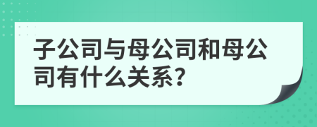 子公司与母公司和母公司有什么关系？