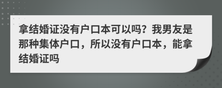 拿结婚证没有户口本可以吗？我男友是那种集体户口，所以没有户口本，能拿结婚证吗