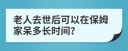 老人去世后可以在保姆家呆多长时间？