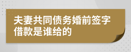 夫妻共同债务婚前签字借款是谁给的