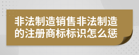 非法制造销售非法制造的注册商标标识怎么惩