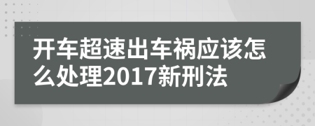 开车超速出车祸应该怎么处理2017新刑法