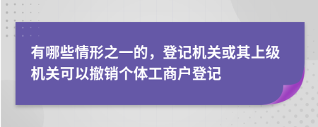 有哪些情形之一的，登记机关或其上级机关可以撤销个体工商户登记