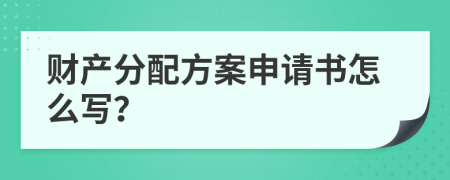 财产分配方案申请书怎么写？