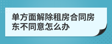 单方面解除租房合同房东不同意怎么办