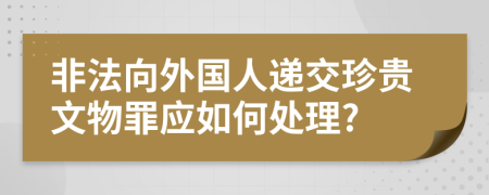 非法向外国人递交珍贵文物罪应如何处理?