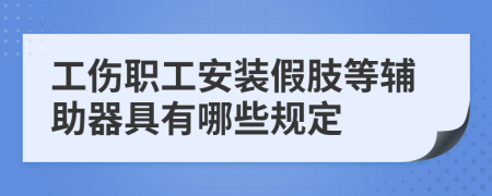 工伤职工安装假肢等辅助器具有哪些规定