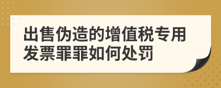 出售伪造的增值税专用发票罪罪如何处罚