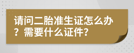 请问二胎准生证怎么办？需要什么证件？