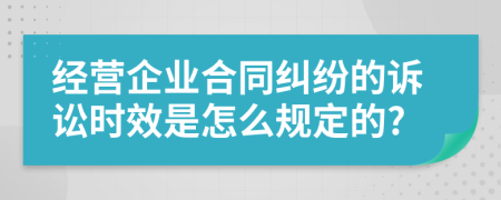 经营企业合同纠纷的诉讼时效是怎么规定的?