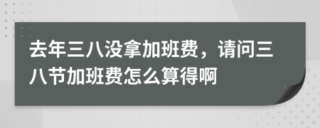 去年三八没拿加班费，请问三八节加班费怎么算得啊