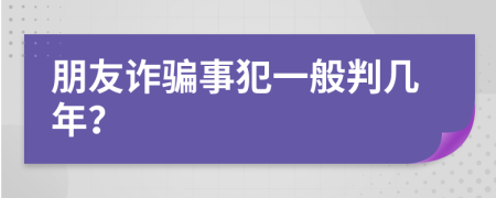 朋友诈骗事犯一般判几年？