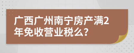 广西广州南宁房产满2年免收营业税么？