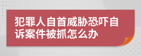 犯罪人自首威胁恐吓自诉案件被抓怎么办