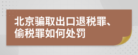 北京骗取出口退税罪、偷税罪如何处罚
