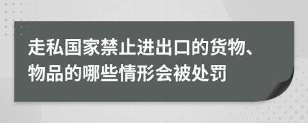 走私国家禁止进出口的货物、物品的哪些情形会被处罚
