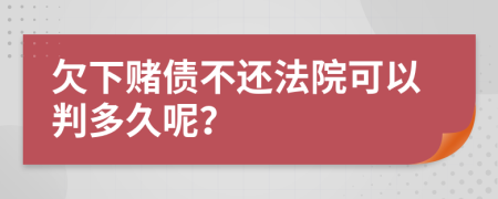 欠下赌债不还法院可以判多久呢？