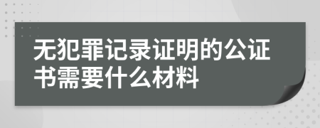 无犯罪记录证明的公证书需要什么材料