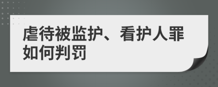 虐待被监护、看护人罪如何判罚