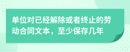 单位对已经解除或者终止的劳动合同文本，至少保存几年