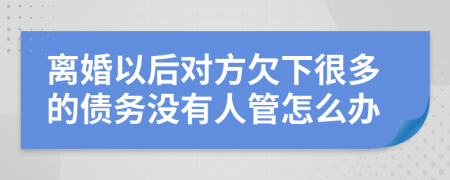 离婚以后对方欠下很多的债务没有人管怎么办