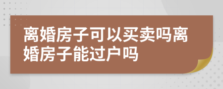 离婚房子可以买卖吗离婚房子能过户吗