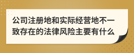 公司注册地和实际经营地不一致存在的法律风险主要有什么