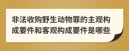 非法收购野生动物罪的主观构成要件和客观构成要件是哪些