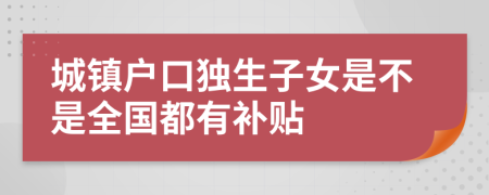 城镇户口独生子女是不是全国都有补贴