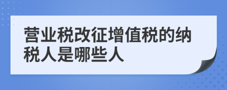 营业税改征增值税的纳税人是哪些人