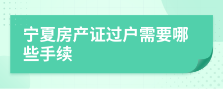 宁夏房产证过户需要哪些手续