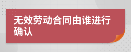 无效劳动合同由谁进行确认