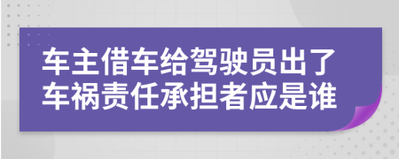 车主借车给驾驶员出了车祸责任承担者应是谁