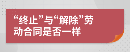 “终止”与“解除”劳动合同是否一样