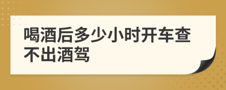 喝酒后多少小时开车查不出酒驾