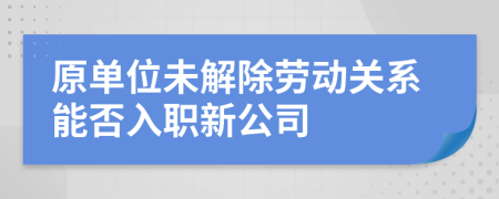 原单位未解除劳动关系能否入职新公司